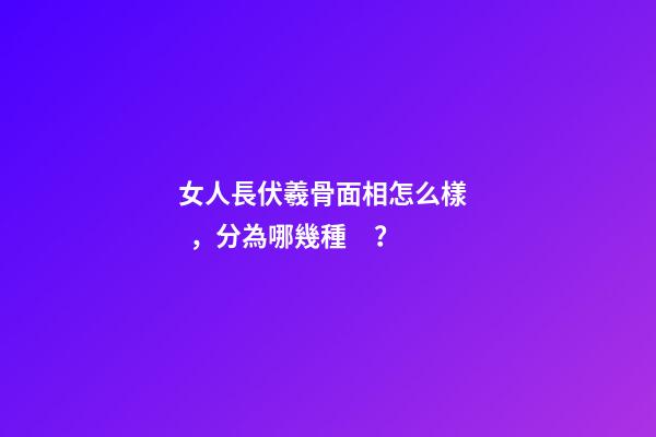 女人長伏羲骨面相怎么樣，分為哪幾種？